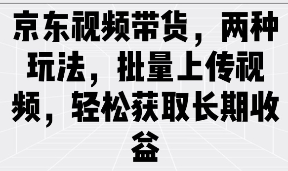 京东视频带货,两种玩法,批量上传视频,轻松获取长期收益-瀚宇网创