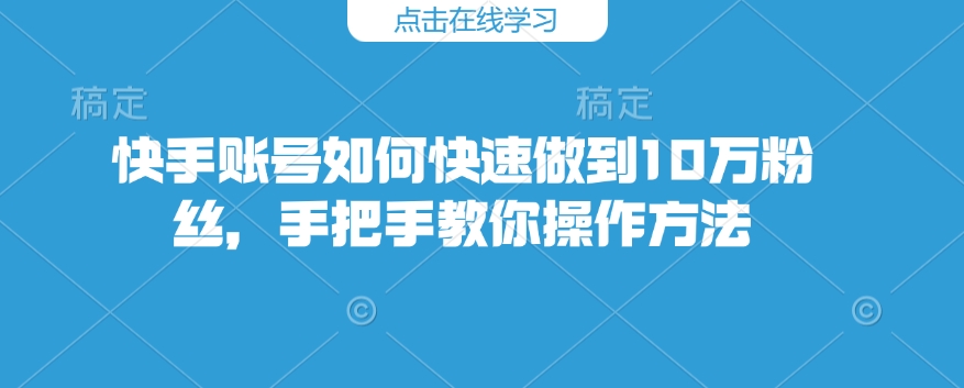 快手账号如何快速做到10万粉丝，手把手教你操作方法-瀚宇网创