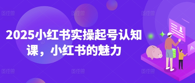 2025小红书实操起号认知课，小红书的魅力-瀚宇网创