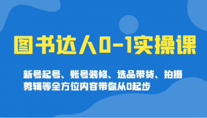 图书达人0-1实操课，新号起号、账号装修、选品带货、拍摄剪辑等全方位内容带你从0起步-瀚宇网创