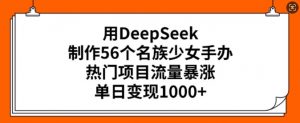 用DeepSeek制作56个名族少女手办,热门项目流量暴涨,单日变现多张-瀚宇网创