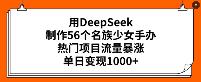 用DeepSeek制作56个名族少女手办,热门项目流量暴涨,单日变现多张-瀚宇网创