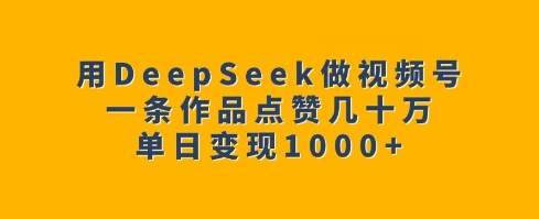 用DeepSeek做视频号，一条作品点赞几十万，单日变现1k-瀚宇网创