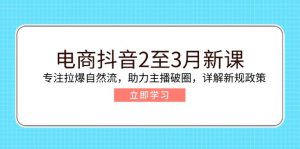 电商抖音2至3月新课:专注拉爆自然流,助力主播破圈,详解新规政策-瀚宇网创