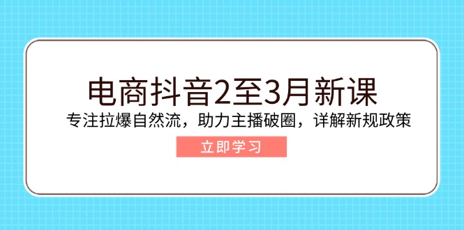 电商抖音2至3月新课:专注拉爆自然流,助力主播破圈,详解新规政策-瀚宇网创
