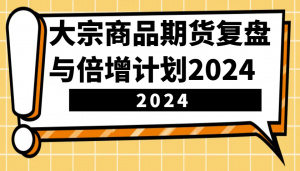大宗商品期货复盘与倍增计划：识别市场趋势、优化交易策略，提升盈利能力！(更新)-瀚宇网创