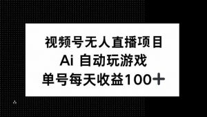 视频号无人直播项目，AI自动玩游戏，每天收益150+-瀚宇网创