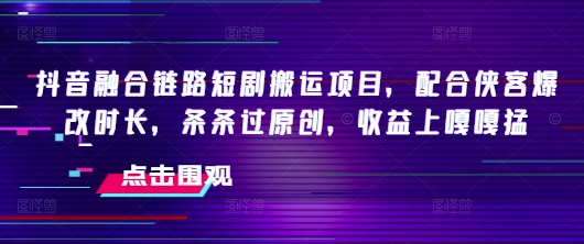 抖音融合链路短剧搬运项目,配合侠客爆改时长,条条过原创,收益嘎嘎猛-瀚宇网创