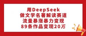 用DeepSeek做文学名著解读赛道，流量暴涨暴力变现，89条作品变现20W-瀚宇网创