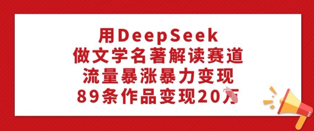 用DeepSeek做文学名著解读赛道,流量暴涨暴力变现,89条作品变现20W-瀚宇网创