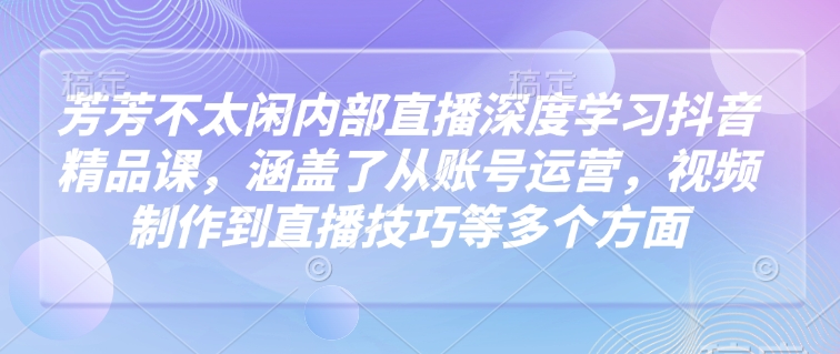 芳芳不太闲内部直播深度学习抖音精品课,涵盖了从账号运营,视频制作到直播技巧等多个方面-瀚宇网创