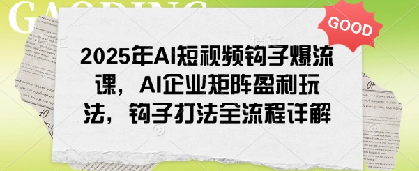2025年AI短视频钩子爆流课,AI企业矩阵盈利玩法,钩子打法全流程详解-瀚宇网创