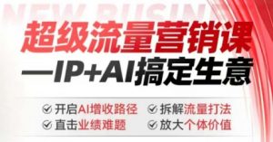 2025年超级流量营销课,IP+AI搞定生意,开启AI增收路径 直击业绩难题 拆解流量打法 放大个体价值-瀚宇网创