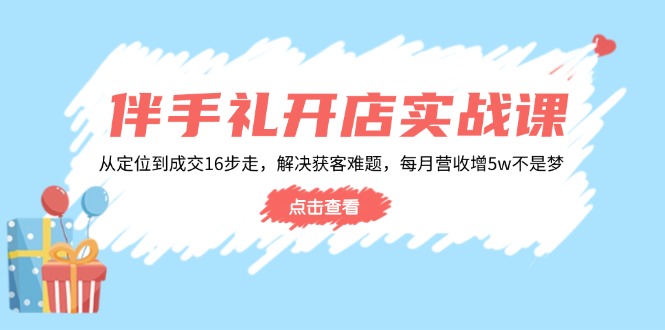 伴手礼开店实战课:从定位到成交16步走,解决获客难题,每月营收增5w+-瀚宇网创