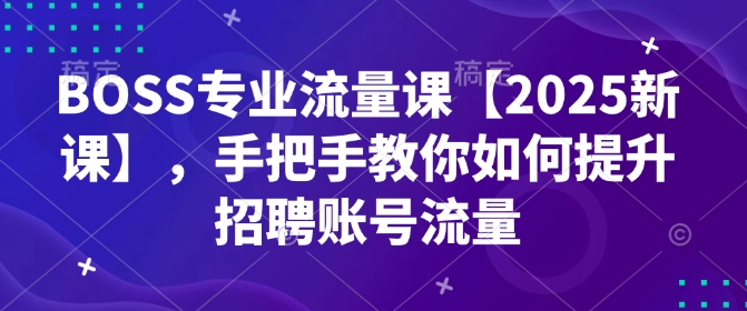 BOSS专业流量课【2025新课】,手把手教你如何提升招聘账号流量-瀚宇网创