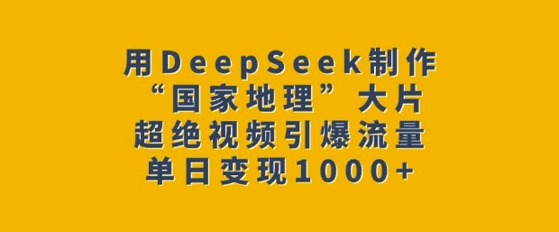 用DeepSeek制作“国家地理”大片，超绝视频引爆流量，单日变现多张-瀚宇网创