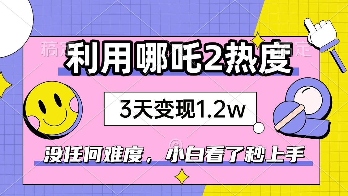 如何利用哪吒2爆火，3天赚1.2W，没有任何难度，小白看了秒学会，抓紧时…-瀚宇网创