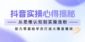 抖音实战心得揭秘，从思维认知到实操涨粉，助力零基础学员打造火爆直播间-瀚宇网创