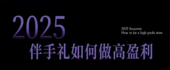 2025伴手礼如何做高盈利门店，小白保姆级伴手礼开店指南，伴手礼最新实战10大攻略，突破获客瓶颈-瀚宇网创