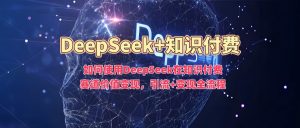 如何使用DeepSeek在知识付费赛道价值变现，引流+变现全流程-瀚宇网创