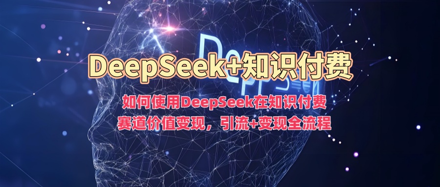 如何使用DeepSeek在知识付费赛道价值变现，引流+变现全流程-瀚宇网创