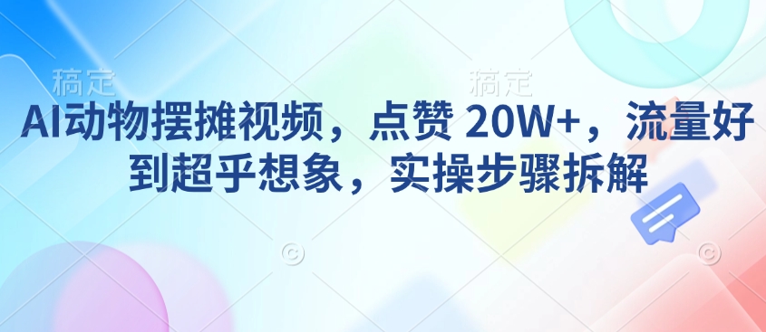 AI动物摆摊视频，点赞 20W+，流量好到超乎想象，实操步骤拆解-瀚宇网创