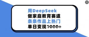 用DeepSeek做家庭教育赛道，条条作品上热门，单日变现多张-瀚宇网创