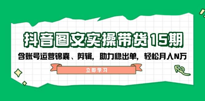 抖音图文带货实操第15期：账号运营锦囊、剪辑，助力稳出单，轻松月入N万-瀚宇网创