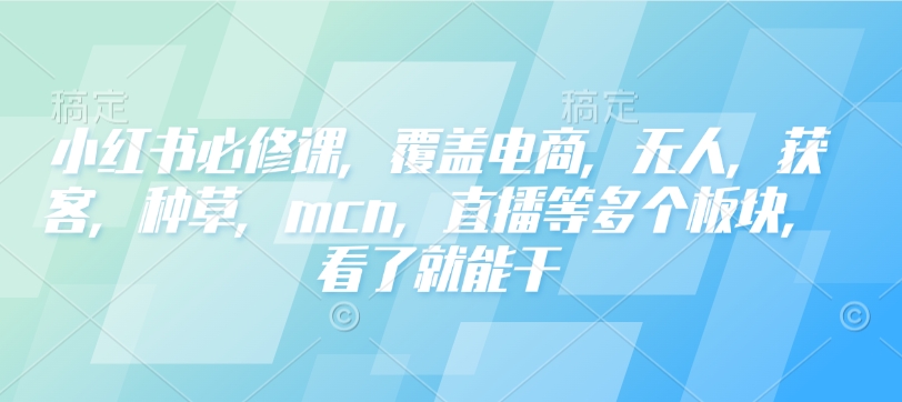 小红书必修课,覆盖电商,无人,获客,种草,mcn,直播等多个板块,看了就能干-瀚宇网创