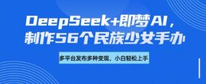 DeepSeek+即梦AI,制作56个民族少女手办,附详细教程+变现方向-瀚宇网创