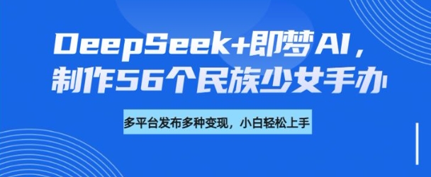 DeepSeek+即梦AI,制作56个民族少女手办,附详细教程+变现方向-瀚宇网创