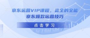京东运营VIP课程，最全的全能京东爆款运营技巧-瀚宇网创