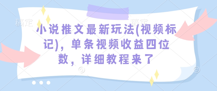 小说推文最新玩法(视频标记)，单条视频收益四位数，详细教程来了-瀚宇网创