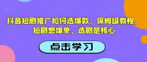 抖音短剧推广如何选爆款，保姆级教程，短剧想爆单，选剧是核心-瀚宇网创