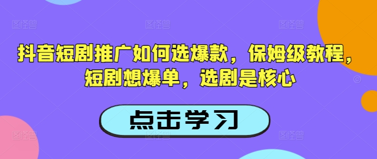 抖音短剧推广如何选爆款，保姆级教程，短剧想爆单，选剧是核心-瀚宇网创