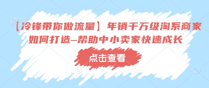 【冷锋带你做流量】年销千万级淘系商家如何打造–帮助中小卖家快速成长-瀚宇网创