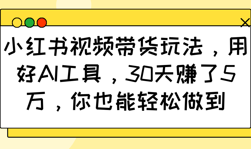 小红书视频带货玩法，用好AI工具，30天赚了5万，你也能轻松做到-瀚宇网创