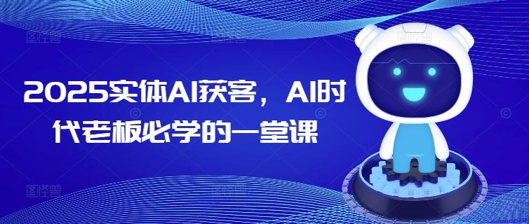 2025实体AI获客,AI时代老板必学的一堂课-瀚宇网创