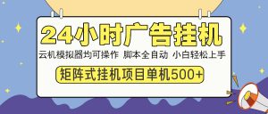 24小时广告挂机 单机收益500+ 矩阵式操作,设备越多收益越大,小白轻...-瀚宇网创