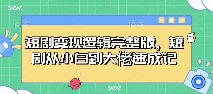 短剧变现逻辑完整版，短剧从小白到大佬速成记-瀚宇网创