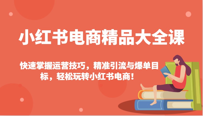 小红书电商精品大全课:快速掌握运营技巧,精准引流与爆单目标,轻松玩转小红书电商!-瀚宇网创