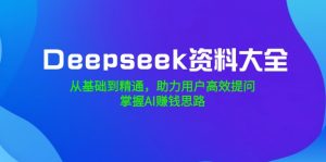 Deepseek资料大全,从基础到精通,助力用户高效提问,掌握AI赚钱思路-瀚宇网创