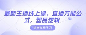 最新主播线上课,直播万能公式,塑品逻辑-瀚宇网创