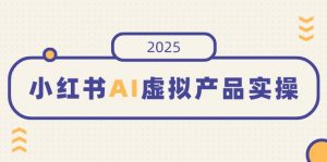 小红书AI虚拟产品实操，开店、发布、提高销量，细节决定成败，月入5位数-瀚宇网创