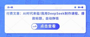 付费文章：AI时代来临！我用DeepSeek制作课程、爆款标题，自动挣钱-瀚宇网创