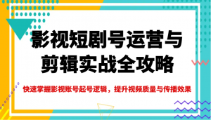 影视短剧号运营与剪辑实战全攻略，快速掌握影视账号起号逻辑，提升视频质量与传播效果-瀚宇网创