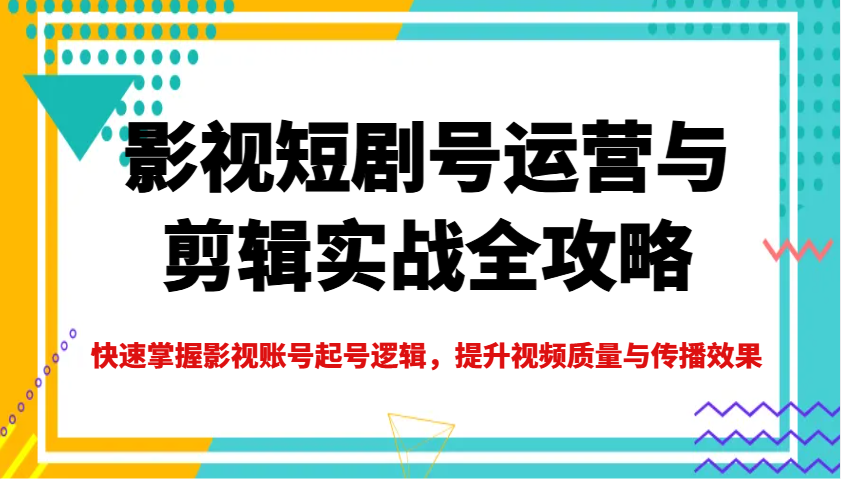 影视短剧号运营与剪辑实战全攻略，快速掌握影视账号起号逻辑，提升视频质量与传播效果-瀚宇网创