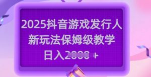 2025抖音游戏发行人新玩法，保姆级教学，日入多张-瀚宇网创