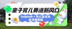 育儿赛道新风口:DeepSeek+3D绘本全流程拆解,月涨粉上W,还能培养亲子创造力-瀚宇网创
