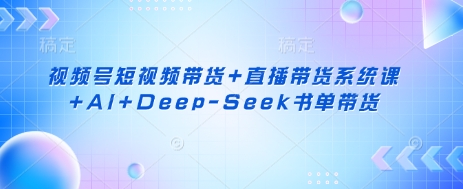 视频号短视频带货+直播带货系统课+AI+Deep-Seek书单带货-瀚宇网创